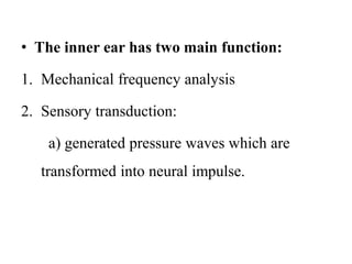 • The inner ear has two main function:
1. Mechanical frequency analysis
2. Sensory transduction:
a) generated pressure waves which are
transformed into neural impulse.
 