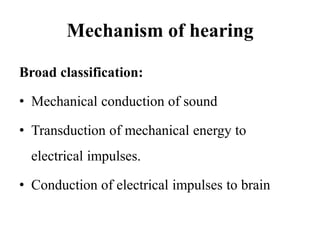 Mechanism of hearing
Broad classification:
• Mechanical conduction of sound
• Transduction of mechanical energy to
electrical impulses.
• Conduction of electrical impulses to brain
 