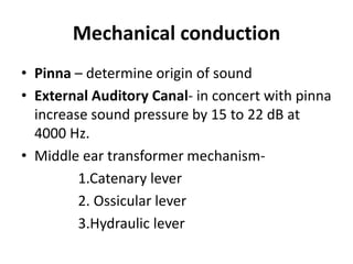 Mechanical conduction
• Pinna – determine origin of sound
• External Auditory Canal- in concert with pinna
increase sound pressure by 15 to 22 dB at
4000 Hz.
• Middle ear transformer mechanism-
1.Catenary lever
2. Ossicular lever
3.Hydraulic lever
 