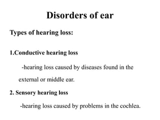 Disorders of ear
Types of hearing loss:
1.Conductive hearing loss
-hearing loss caused by diseases found in the
external or middle ear.
2. Sensory hearing loss
-hearing loss caused by problems in the cochlea.
 
