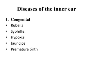 Diseases of the inner ear
1. Congenital
• Rubella
• Syphillis
• Hypoxia
• Jaundice
• Premature birth
 