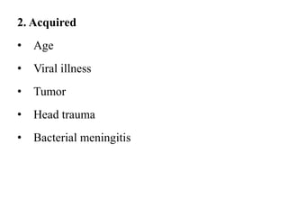 2. Acquired
• Age
• Viral illness
• Tumor
• Head trauma
• Bacterial meningitis
 