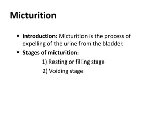 Micturition
 Introduction: Micturition is the process of
expelling of the urine from the bladder.
 Stages of micturition:
1) Resting or filling stage
2) Voiding stage
 