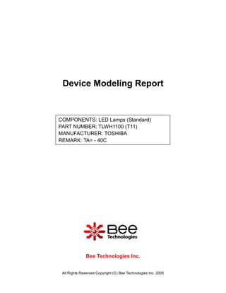 Device Modeling Report


COMPONENTS: LED Lamps (Standard)
PART NUMBER: TLWH1100 (T11)
MANUFACTURER: TOSHIBA
REMARK: TA= - 40C




               Bee Technologies Inc.


 All Rights Reserved Copyright (C) Bee Technologies Inc. 2005
 