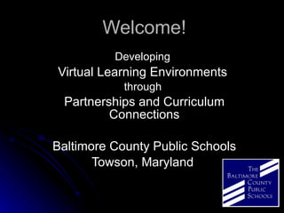 Welcome! Developing   Virtual Learning Environments  through  Partnerships and Curriculum Connections Baltimore County Public Schools Towson, Maryland  