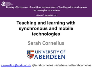 Teaching and learning with
synchronous and mobile
technologies
Sarah Cornelius
Making effective use of real-time environments - Teaching with synchronous
technologies symposium
Friday 15th December 2017
s.cornelius@abdn.ac.uk @sarahcornelius slideshare.net/sarahcornelius
 