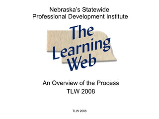 An Overview of the Process TLW 2008 Nebraska’s Statewide  Professional Development Institute TLW 2008 