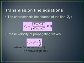 • The characteristic impedance of the line, Z0 :
• Phase velocity of propagating waves:
where f = frequency (Hz)
λ = wavelength (m)
 




'
'
'
'
0
C
j
G
L
j
R
Z




 
 f
up
 