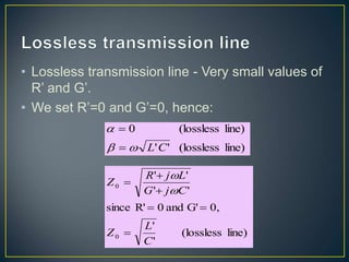 • Lossless transmission line - Very small values of
R’ and G’.
• We set R’=0 and G’=0, hence:
line)
(lossless
'
'
line)
(lossless
0
C
L





line)
(lossless
'
'
0,
G'
and
0
R'
since
'
'
'
'
0
0
C
L
Z
C
j
G
L
j
R
Z








 