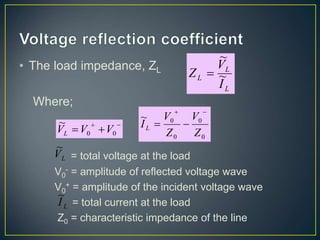 • The load impedance, ZL
Where;
= total voltage at the load
V0
- = amplitude of reflected voltage wave
V0
+ = amplitude of the incident voltage wave
= total current at the load
Z0 = characteristic impedance of the line



 0
0
~
V
V
VL
L
V
~
0
0
0
0
~
Z
V
Z
V
IL




L
I
~
L
L
L
I
V
Z ~
~

 