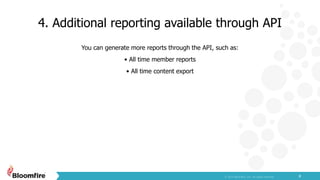 4. Additional reporting available through API
8
You can generate more reports through the API, such as:
• All time member reports
• All time content export
 