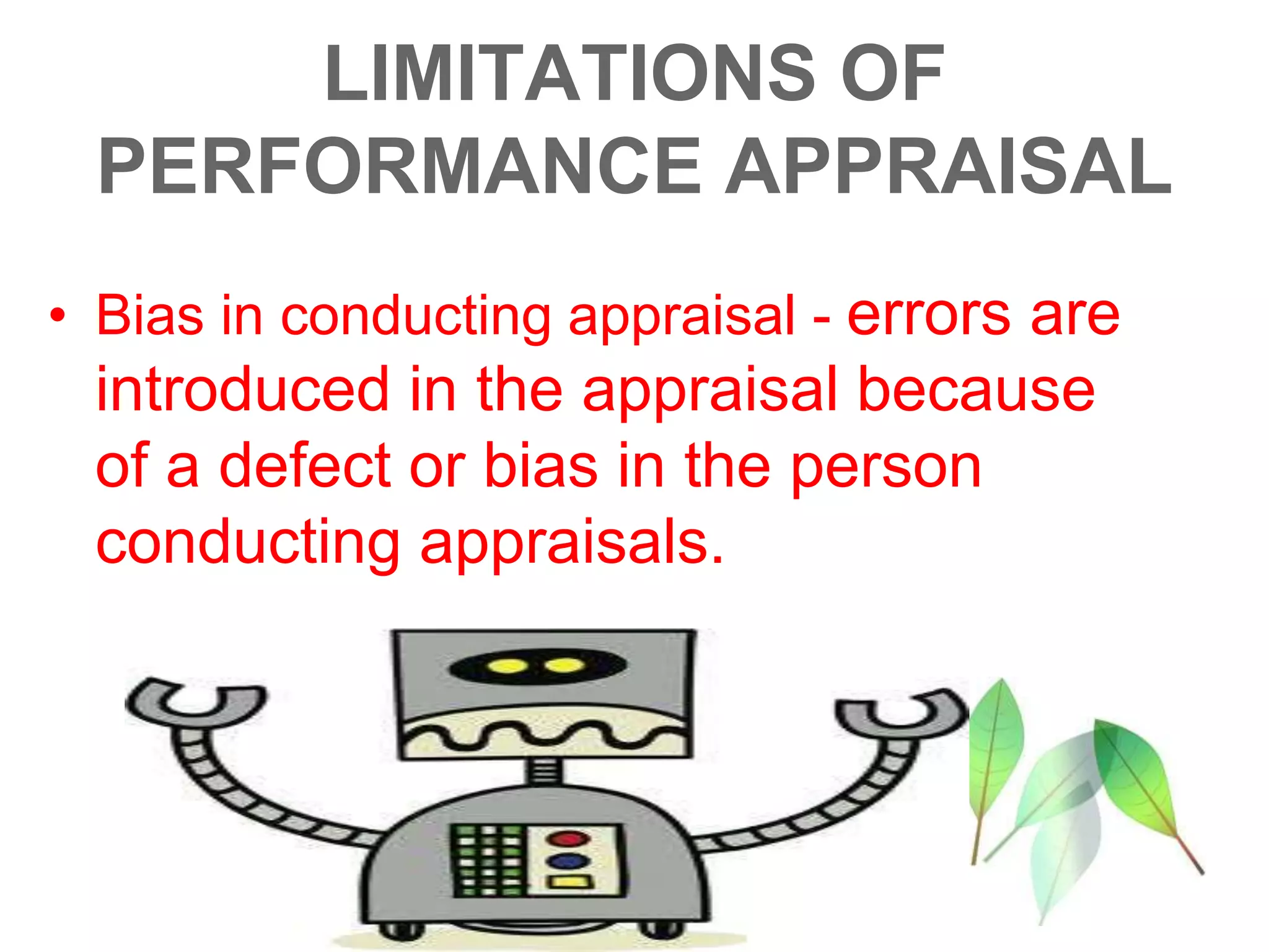 LIMITATIONS OF
PERFORMANCE APPRAISAL
• Bias in conducting appraisal - errors are
introduced in the appraisal because
of a defect or bias in the person
conducting appraisals.
 