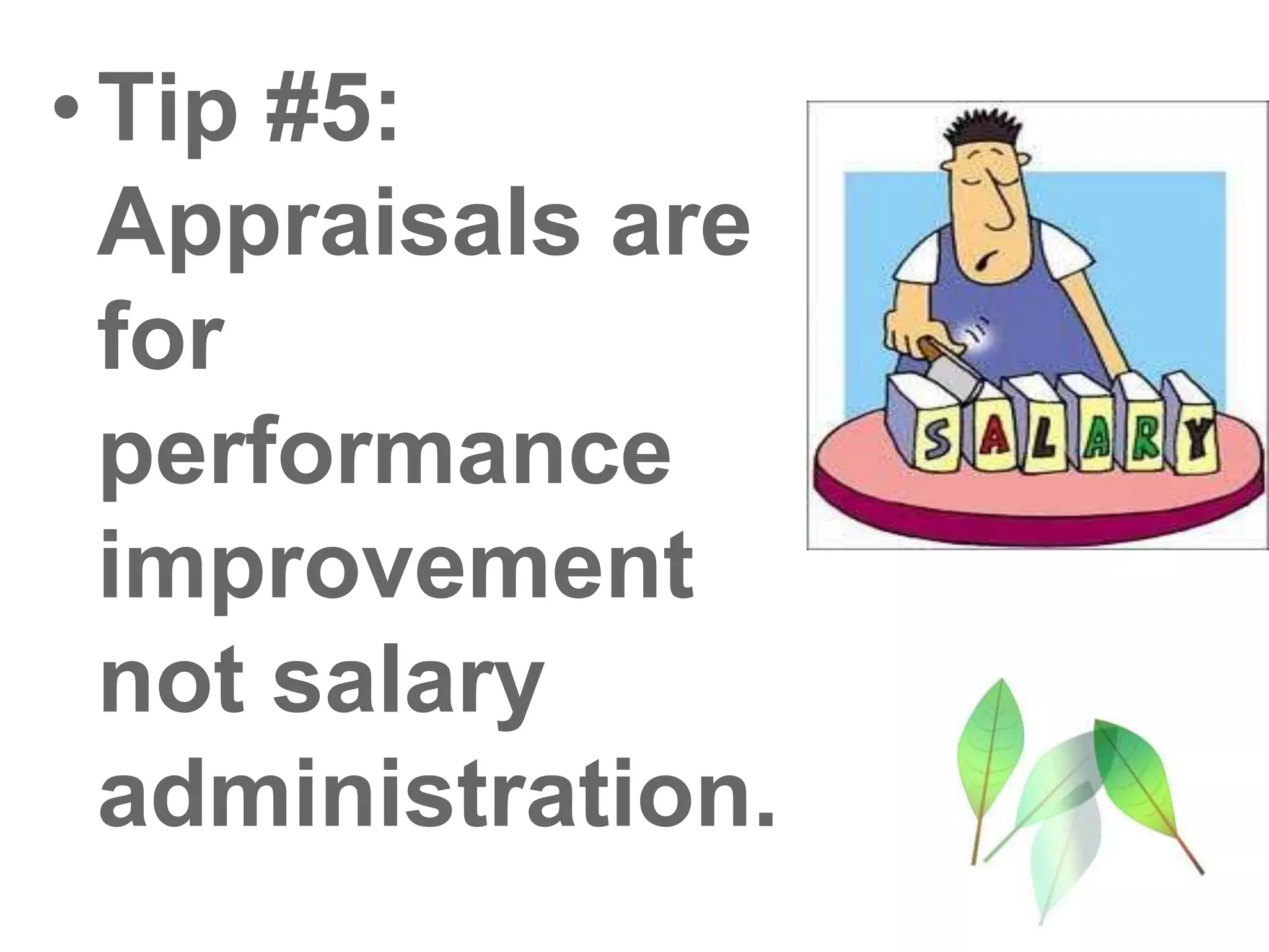 •Tip #5:
Appraisals are
for
performance
improvement
not salary
administration.
 