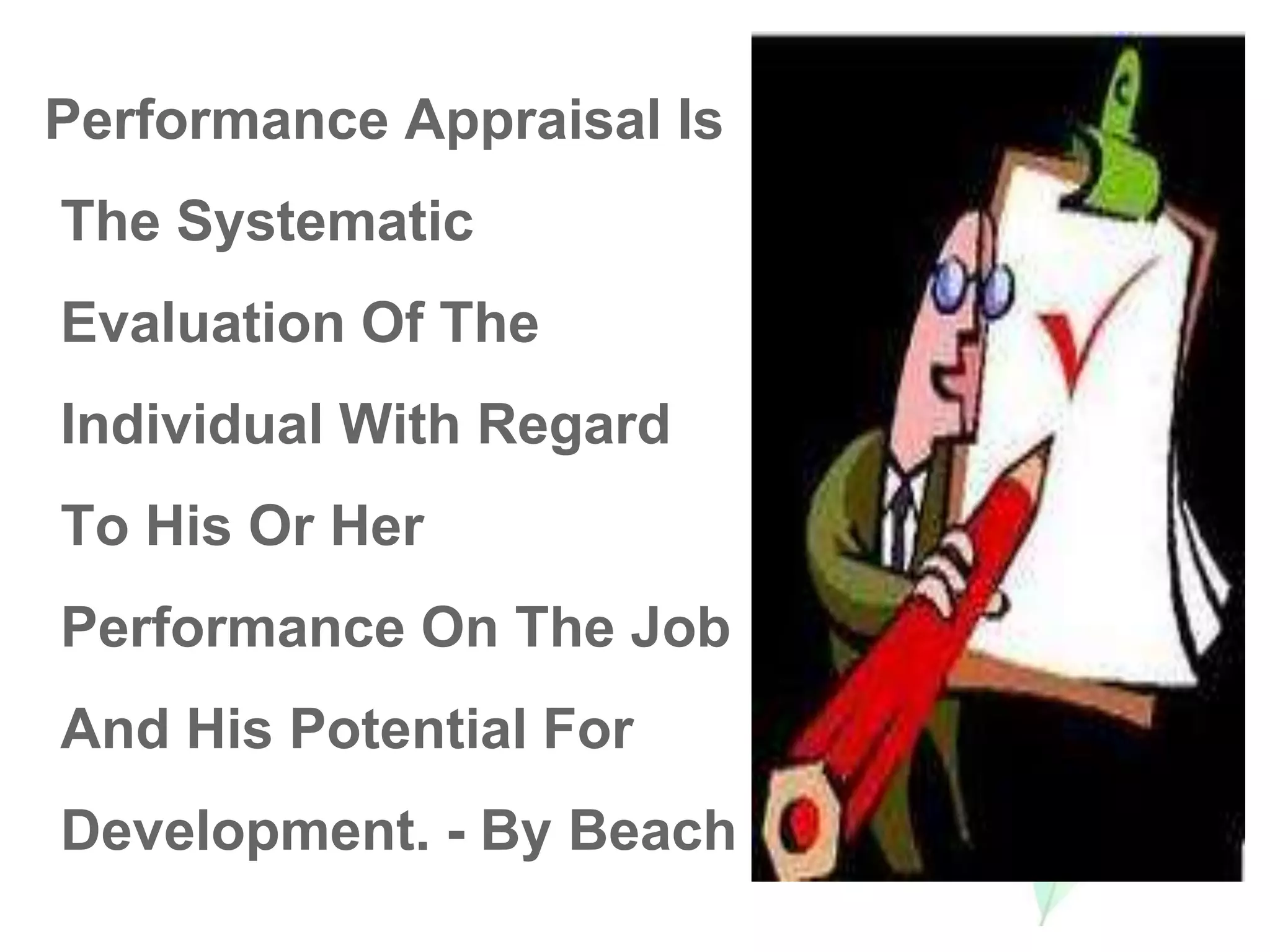Performance Appraisal Is
The Systematic
Evaluation Of The
Individual With Regard
To His Or Her
Performance On The Job
And His Potential For
Development. - By Beach
 