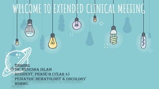 WELCOME TO EXTENDED CLINICAL MEETING
Presenter:
Dr. RENESHA ISLAM
Resident, Phase-B (year 4)
Pediatric Hematology & Oncology
BSMMU.
 