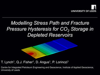 T. Lynch1, Q.J. Fisher1, D. Angus1, P. Lorinczi1 
Modelling Stress Path and Fracture Pressure Hysteresis for CO2 Storage in Depleted Reservoirs 
Centre for Integrated Petroleum Engineering and Geoscience, Institute of Applied Geoscience, University of Leeds  