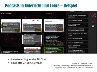 Podcasts in Unterricht und Lehre – Beispiel
● Livestreaming an der TU Graz
● Link: htp://tube.tugraz.at Nagler, W., Ebner, M. (2013)
Achtung, Kamera läuf! Der aufgezeichnete Unterricht –
Tipps und Tricks für Podcasts im Lehr- und Lernbetrieb
 