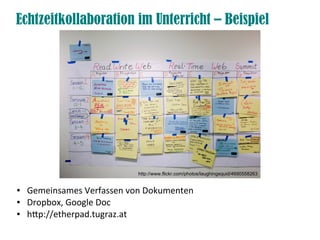 Echtzeitkollaboration im Unterricht – Beispiel
● Gemeinsames Verfassen von Dokumenten
● Dropbox, Google Doc
● htp://etherpad.tugraz.at
http://www.flickr.com/photos/laughingsquid/4690558263
 