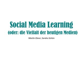 Social Media Learning
(oder: die Vielfalt der heutigen Medien)
Martn Ebner, Sandra Schön
 