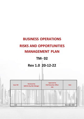 BUSINESS OPERATIONS
RISKS AND OPPORTUNITIES
MANAGEMENT PLAN
TM- 02
Rev 1.0 20-12-22
Issue NO
Reviewed by
QHSE & Org. Risk Manager
Approved by
Chief Executive Officer
CEO
Date
0.01 December-2022
 