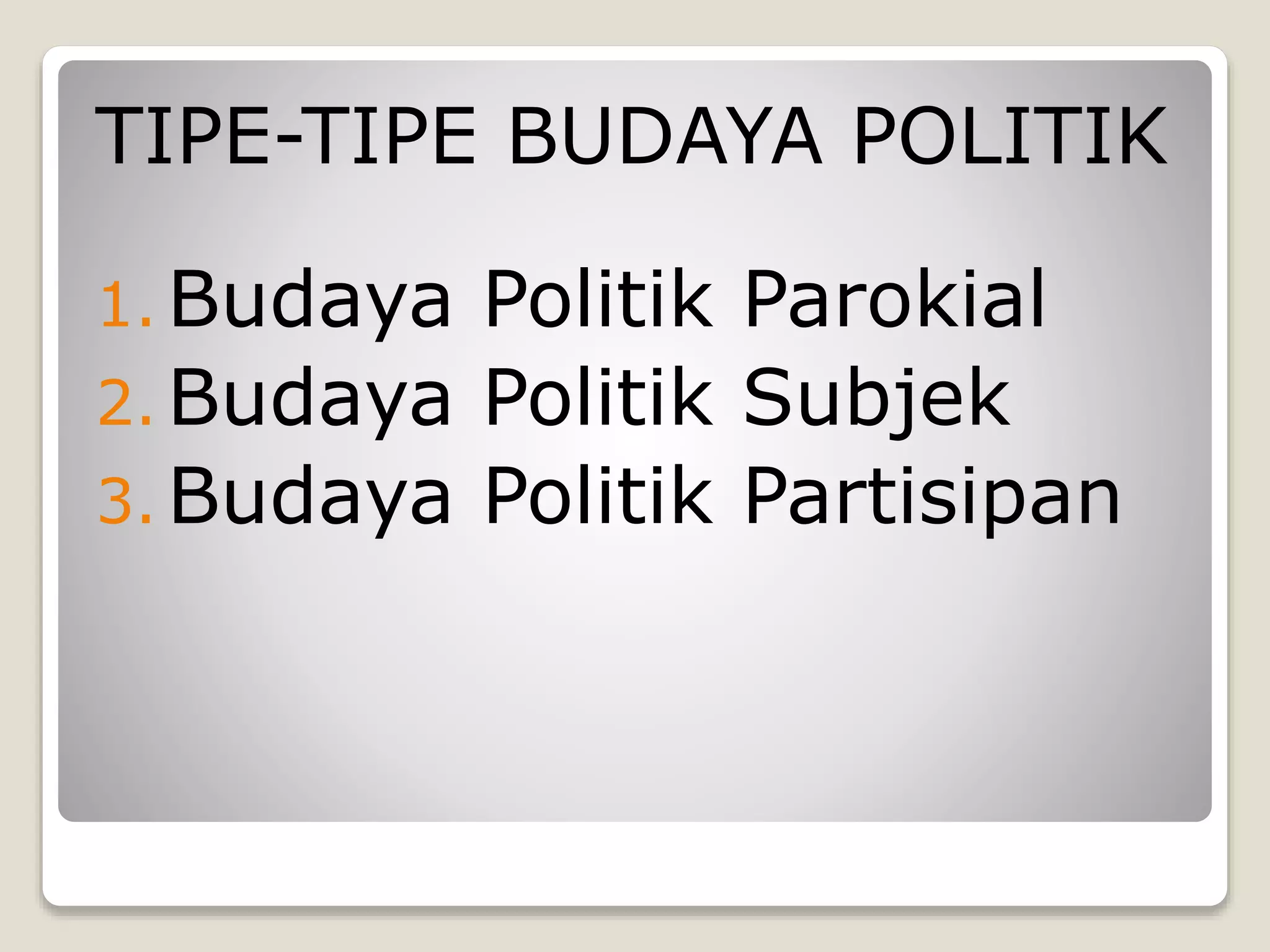 TIPE-TIPE BUDAYA POLITIK
1. Budaya Politik Parokial
2. Budaya Politik Subjek
3. Budaya Politik Partisipan
 