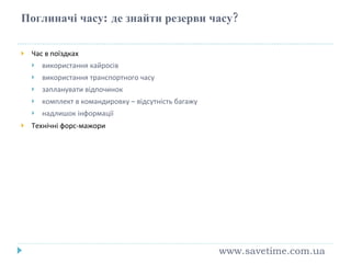 Поглиначі часу :  де знайти резерви часу? Час в поїздках використання кайросів використання транспортного часу запланувати відпочинок комплект в командировку – відсутність багажу надлишок інформації Технічні форс-мажори www.savetime.com.ua 