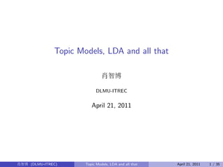 Topic Models, LDA and all that

                               肖智博

                           DLMU-ITREC


                         April 21, 2011




肖智博 (DLMU-ITREC)      Topic Models, LDA and all that   April 21, 2011   1 / 35
 