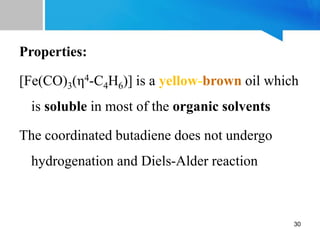 Properties:
[Fe(CO)3(η4-C4H6)] is a yellow-brown oil which
is soluble in most of the organic solvents
The coordinated butadiene does not undergo
hydrogenation and Diels-Alder reaction
30
 