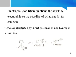 • Electrophilic addition reaction: the attack by
electrophile on the coordinated butadiene is less
common.
However illustrated by direct protonation and hydrogen
abstraction
31
 