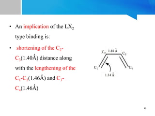 • An implication of the LX2
type binding is:
• shortening of the C2-
C3(1.40Ǻ) distance along
with the lengthening of the
C1-C2(1.46Ǻ) and C3-
C4(1.46Ǻ)
4
 