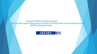 Koushik. MRNSV & Sri Ram Kakarla
Vice President Talent Management and Director Human Resource Development 2013
                      AIESEC Hyderabad| India
 