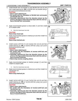 TRANSMISSION ASSEMBLY
< DISASSEMBLY AND ASSEMBLY >
3. Install 5th-6th fork rod bracket (1) and 5th-6th fork rod (2) and
then install retaining pin ( ) to 5th-6th fork rod bracket using a
pin punch [Commercial service tool].
CAUTION:
• Never reuse retaining pin.
• Be careful with the orientation of 5th-6th fork rod bracket
and 5th-6th fork rod.
• Assemble retaining pin from the direction shown by the
arrow in the figure until it becomes flush with the end surface of 5th-6th fork rod bracket.

[6MT: FS6R31A]

JPDIC0519ZZ

4.

Apply recommended grease to check balls (1) and then install
its to adapter plate.
A : View from transmission rear side

5.

CAUTION:
Never drop check ball.
Apply recommended grease to interlock pin and then install it to
reverse fork rod.
CAUTION:
Never drop interlock pin.
JPDIC0591ZZ

6.

7.

Install reverse shift fork (1) and reverse fork rod (2) and then
install retaining pin ( ) to reverse shift fork using a pin punch
[Commercial service tool].
CAUTION:
• Never reuse retaining pin.
• Be careful with the orientation of reverse shift fork and
reverse fork rod.
• Assemble retaining pin from the direction shown by the
arrow in the figure until it becomes flush with the end surface of reverse shift fork.
• Never drop reverse coupling sleeve.

JPDIC0517ZZ

Apply recommended grease to interlock plunger (1) and then
install it to adapter plate.
A : View from transmission rear side

8.

Apply recommended grease to interlock pin and then install it to
1st-2nd fork rod.
CAUTION:
Never drop interlock pin.
JPDIC0535ZZ

9.

Install 1st-2nd shift fork (1) and 1st-2nd fork rod (2) and then
install retaining pin ( ) to 1st-2nd shift fork using a pin punch
[Commercial service tool].
CAUTION:
• Never reuse retaining pin.
• Be careful with the orientation of 1st-2nd shift fork and
1st-2nd fork rod.
• Assemble retaining pin from the direction shown by the
arrow in the figure until it becomes flush with the end surface of 1st-2nd shift fork.
JPDIC0514ZZ

Revision: 2008 October

TM-96

2009 370Z

 