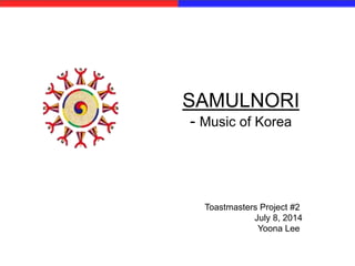 SAMULNORI
- Music of Korea
Toastmasters Project #2
July 8, 2014
Yoona Lee
 