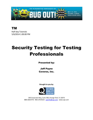 TM
Half-day Tutorials
5/6/2014 1:00:00 PM
Security Testing for Testing
Professionals
Presented by:
Jeff Payne
Coveros, Inc.
Brought to you by:
340 Corporate Way, Suite 300, Orange Park, FL 32073
888-268-8770 ∙ 904-278-0524 ∙ sqeinfo@sqe.com ∙ www.sqe.com
 