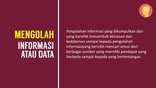 Pengolahan informasi yang dikumpulkan dari
yang bersifat menambah keluasan dan
kedalaman sampai kepada pengolahan
informasiyang bersifat mencari solusi dari
berbagai sumber yang memiliki pendapat yang
berbeda sampai kepada yang bertentangan.
 