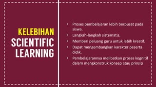 • Proses pembelajaran lebih berpusat pada
siswa.
• Langkah-langkah sistematis.
• Memberi peluang guru untuk lebih kreatif.
• Dapat mengembangkan karakter peserta
didik.
• Pembelajarannya melibatkan proses kognitif
dalam mengkonstruk konsep atau prinsip
 