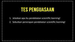1. Jelaskan apa itu pendekatan scientific learning!
2. Sebutkan penerapan pendekatan scientific learning!
 