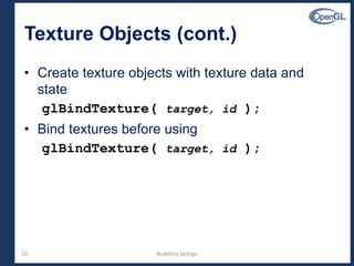 10
Texture Objects (cont.)
• Create texture objects with texture data and
state
glBindTexture( target, id );
• Bind textures before using
glBindTexture( target, id );
Budditha Hettige
 