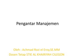 Pengantar Manajemen
Oleh : Achmad Rozi el Eroy,SE.MM
Dosen Tetap STIE AL KHAIRIYAH CILEGON
 