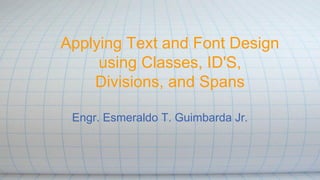 Applying Text and Font Design
using Classes, ID'S,
Divisions, and Spans
Engr. Esmeraldo T. Guimbarda Jr.
 