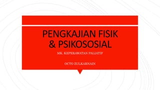 PENGKAJIAN FISIK
& PSIKOSOSIAL
MK. KEPERAWATAN PALIATIF
OCTO ZULKARNAIN
 