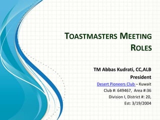 TOASTMASTERS MEETING
ROLES
TM Abbas Kudrati, CC,ALB
President
Desert Pioneers Club – Kuwait
Club #: 649467, Area #:36
Division I, District #: 20,
Est: 3/19/2004

 