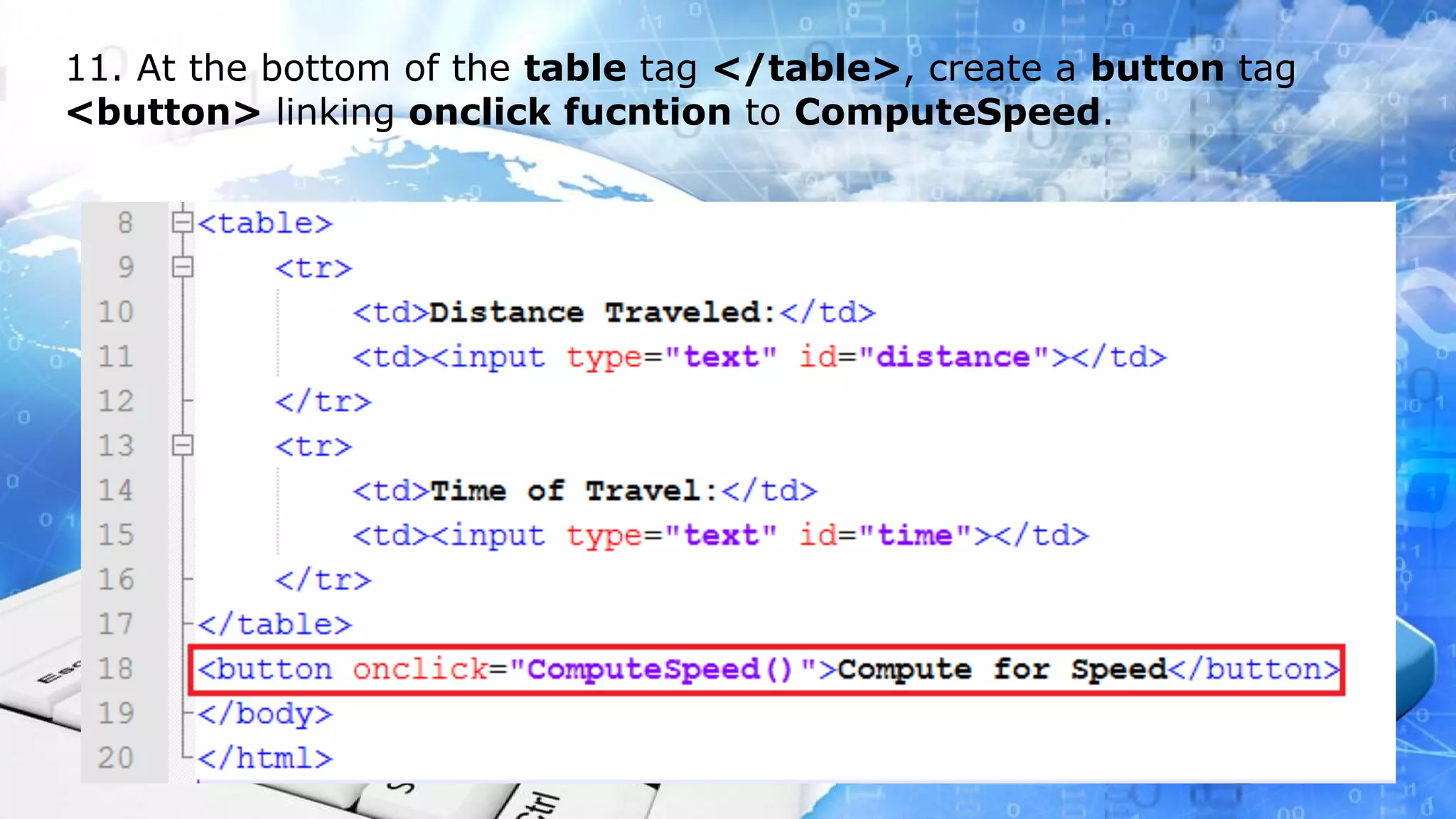11. At the bottom of the table tag </table>, create a button tag <button> linking onclick fucntion to ComputeSpeed.