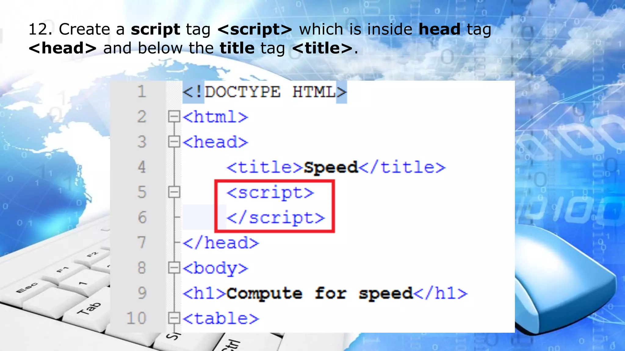 12. Create a script tag <script> which is inside head tag <head> and below the title tag <title>.