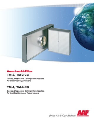 TM-2, TM-2-CG
Ducted, Disposable Ceiling Filter Modules
for Cleanroom Applications
TM-4, TM-4-CG
Ducted, Disposable Ceiling Filter Moudles
for the Most Stringent Requirements
Better Air is Our Business®
 