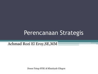 Perencanaan Strategis
Achmad Rozi El Eroy,SE,MM
Dosen Tetap STIE Al Khairiyah Cilegon
 