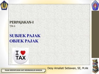 PERPAJAKAN-I
TM-4
SUBJEK PAJAK
OBJEK PAJAK
Desy Amaliati Setiawan, SE, M.Ak
PAJAK MENYATUKAN HATI MEMBANGUN BANGSA
 