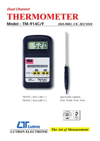 Dual Channel
THERMOMETER
Model : TM-914C/F ISO-9001, CE, IEC1010
TM-914C ( -40 to 1,200 )
℃ Type K probe ( optional _
TM-914C ( -40 to 2,000 )
℉ TP-01, TP-02A. TP-03, TP-04
LUTRON ELECTRONIC
 