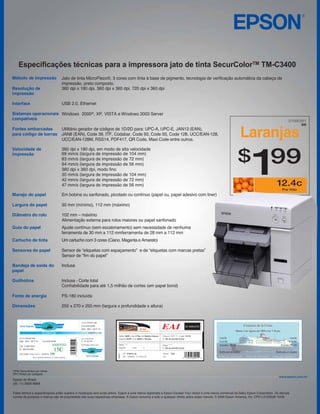 Especificações técnicas para a impressora jato de tinta SecurColorTM TM-C3400
Método de impressão              Jato de tinta MicroPiezo®, 3 cores com tinta à base de pigmento, tecnologia de verificação automática da cabeça de
                                 impressão, preto composto.
Resolução de                     360 dpi x 180 dpi, 360 dpi x 360 dpi, 720 dpi x 360 dpi
impressão

Interface                        USB 2.0, Ethernet

Sistemas operacionais Windows 2000®, XP, VISTA e Windows 2003 Server
compatíveis

Fontes embarcadas
para código de barras
                                 Utilitário gerador de códigos de 1D/2D para: UPC-A, UPC-E, JAN13 (EAN),
                                 JAN8 (EAN), Code 39, ITF, Codabar, Code 93, Code 93, Code 128, UCC/EAN-128,
                                 UCC/EAN-128M, RSS14, PDF417, QR Code, Maxi Code entre outros.
                                                                                                                                                           Laranjas
Velocidade de                    360 dpi x 180 dpi, em modo de alta velocidade
impressão                        69 mm/s (largura de impressão de 104 mm)
                                 83 mm/s (largura de impressão de 72 mm)
                                 94 mm/s (largura de impressão de 56 mm)
                                 360 dpi x 360 dpi, modo fino
                                 35 mm/s (largura de impressão de 104 mm)
                                 42 mm/s (largura de impressão de 72 mm)
                                 47 mm/s (largura de impressão de 56 mm)

Manejo do papel                  Em bobina ou sanfonado, picotado ou contínuo (papel ou, papel adesivo com liner)

Largura do papel                 30 mm (mínimo), 112 mm (máximo)

Diâmetro do rolo                 102 mm – máximo
                                 Alimentação externa para rolos maiores ou papel sanfonado
Guia do papel                    Ajuste contínuo (sem escalonamento) sem necessidade de nenhuma
                                 ferramenta de 30 mm a 112 mmferramenta de 28 mm a 112 mm
Cartucho de tinta                Um cartucho com 3 cores (Ciano, Magenta e Amarelo)

Sensores do papel                Sensor de “etiquetas com espaçamento” e de “etiquetas com marcas pretas”
                                 Sensor de “fim do papel”

Bandeja de saída do              Inclusa
papel

Guilhotina                       Inclusa - Corte total
                                 Confiabilidade para até 1,5 milhão de cortes (em papel bond)

Fonte de energia                 PS-180 incluída

Dimensões                        255 x 270 x 255 mm (largura x profundidade x altura)




DPM: Documentos por minuto
DPI: Pontos por polegada

Epson do Brasil
(55 11) 3956 6868

Estes termos e especificações estão sujeitos a mudanças sem aviso prévio. Epson é uma marca registrada e Epson Exceed Your Vision é uma marca comercial da Seiko Epson Corporation. Os demais
nomes de produtos e marcas são de propriedade das suas respectivas empresas. A Epson renuncia a todo e qualquer direito sobre estas marcas. © 2009 Epson America, Inc. CPD-LS100528 10/09.
 