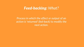 Feed-backing: What?
Process in which the effect or output of an
action is 'returned' (fed-back) to modify the
next action.
 